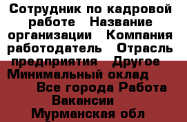 Сотрудник по кадровой работе › Название организации ­ Компания-работодатель › Отрасль предприятия ­ Другое › Минимальный оклад ­ 25 000 - Все города Работа » Вакансии   . Мурманская обл.,Оленегорск г.